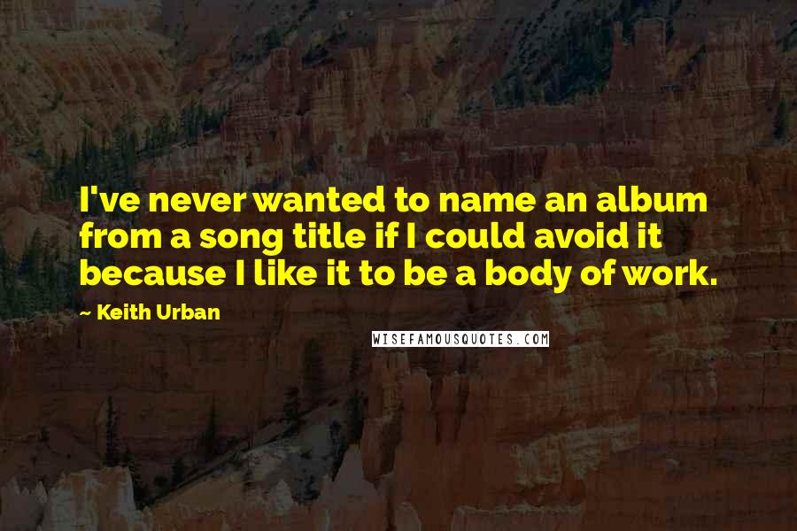 Keith Urban Quotes: I've never wanted to name an album from a song title if I could avoid it because I like it to be a body of work.