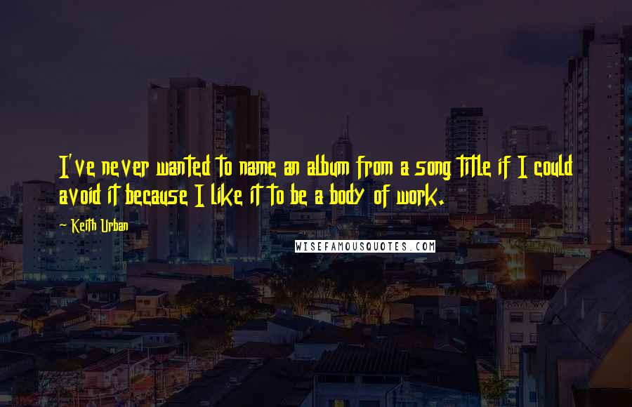 Keith Urban Quotes: I've never wanted to name an album from a song title if I could avoid it because I like it to be a body of work.