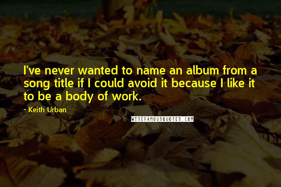 Keith Urban Quotes: I've never wanted to name an album from a song title if I could avoid it because I like it to be a body of work.