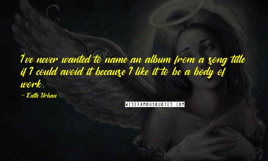 Keith Urban Quotes: I've never wanted to name an album from a song title if I could avoid it because I like it to be a body of work.