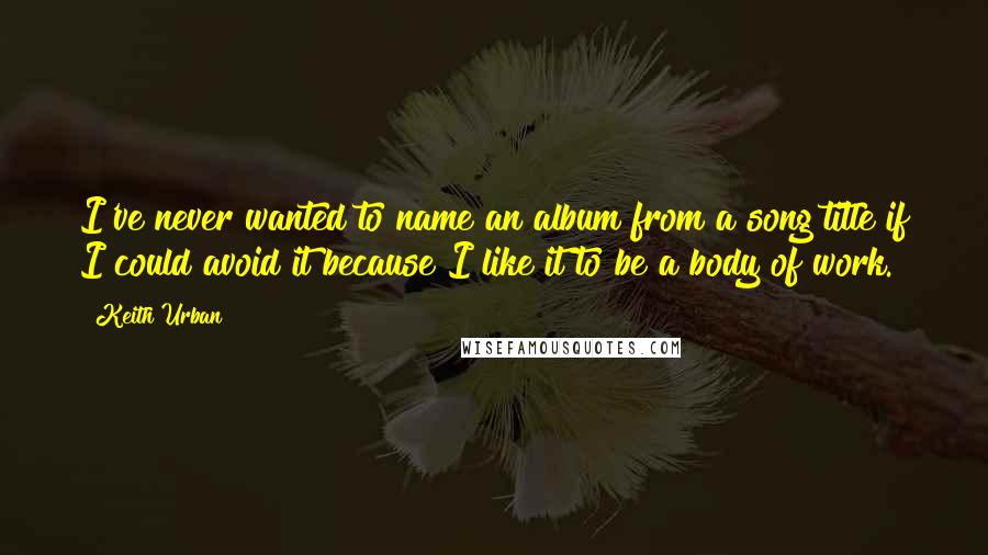 Keith Urban Quotes: I've never wanted to name an album from a song title if I could avoid it because I like it to be a body of work.