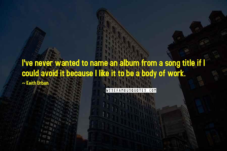 Keith Urban Quotes: I've never wanted to name an album from a song title if I could avoid it because I like it to be a body of work.