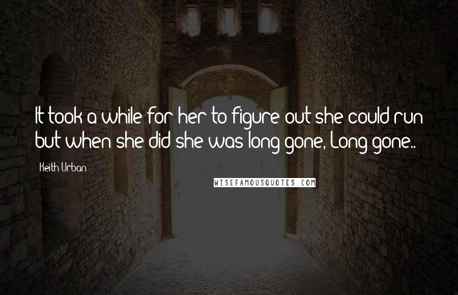 Keith Urban Quotes: It took a while for her to figure out she could run but when she did she was long gone, Long gone..