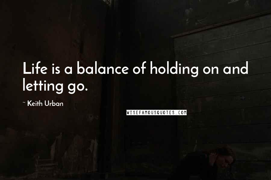 Keith Urban Quotes: Life is a balance of holding on and letting go.