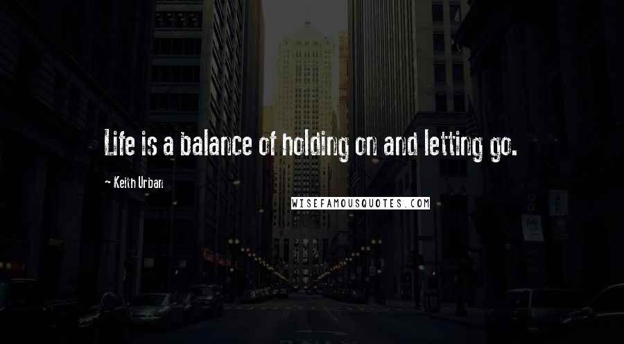 Keith Urban Quotes: Life is a balance of holding on and letting go.