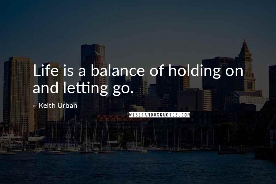 Keith Urban Quotes: Life is a balance of holding on and letting go.