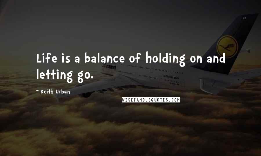 Keith Urban Quotes: Life is a balance of holding on and letting go.