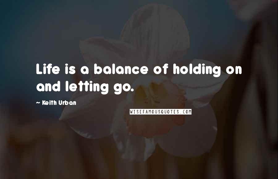 Keith Urban Quotes: Life is a balance of holding on and letting go.