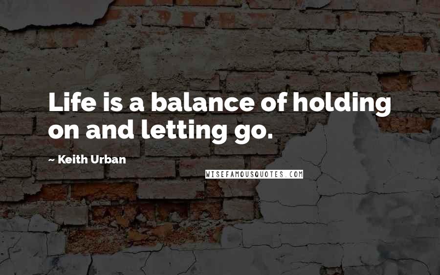 Keith Urban Quotes: Life is a balance of holding on and letting go.