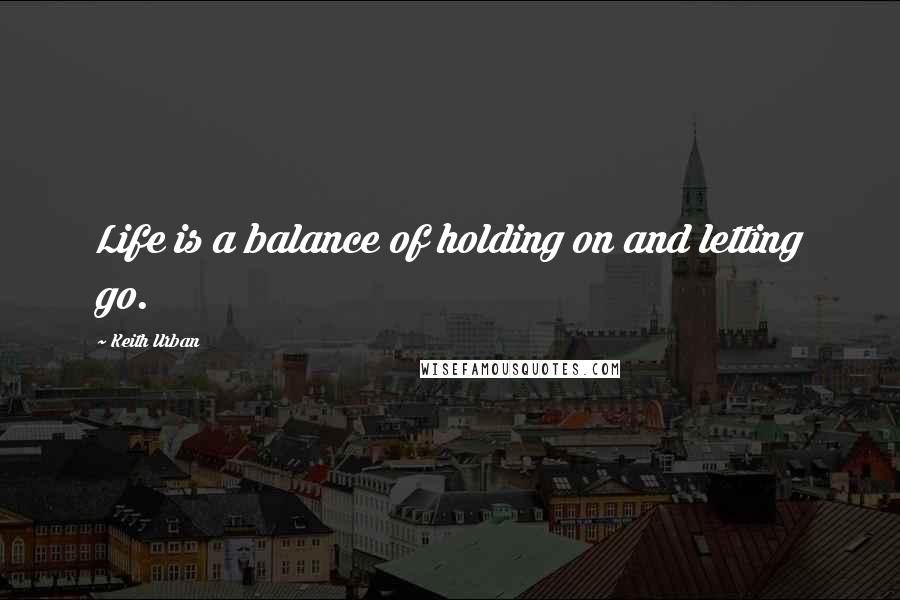 Keith Urban Quotes: Life is a balance of holding on and letting go.