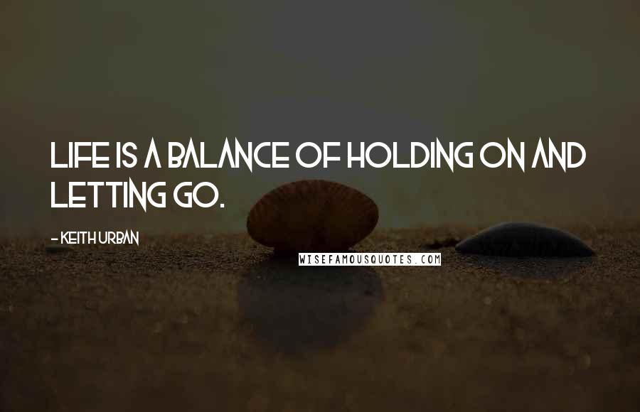 Keith Urban Quotes: Life is a balance of holding on and letting go.