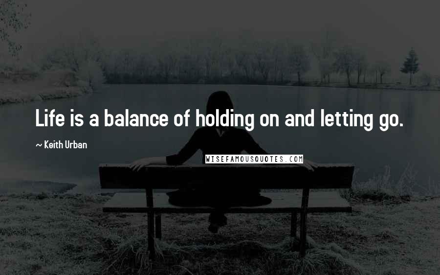 Keith Urban Quotes: Life is a balance of holding on and letting go.