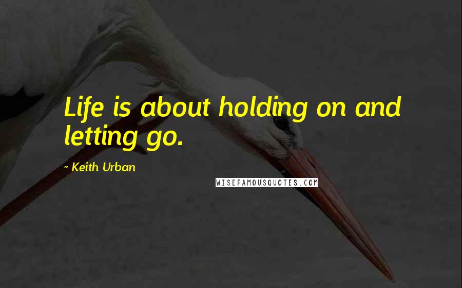 Keith Urban Quotes: Life is about holding on and letting go.