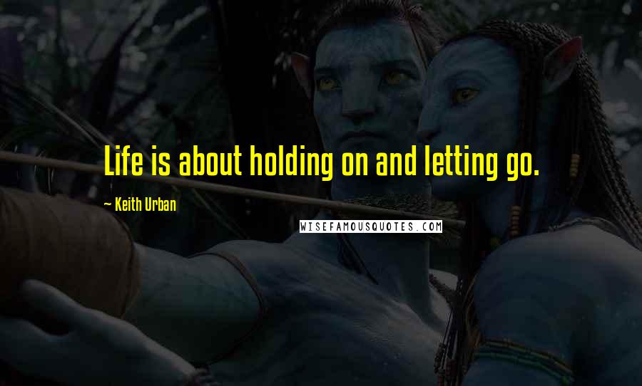 Keith Urban Quotes: Life is about holding on and letting go.