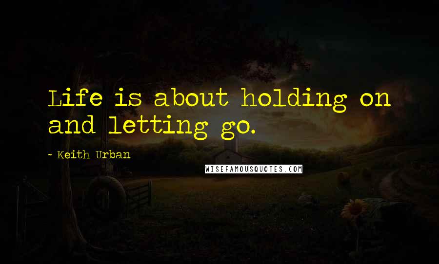 Keith Urban Quotes: Life is about holding on and letting go.