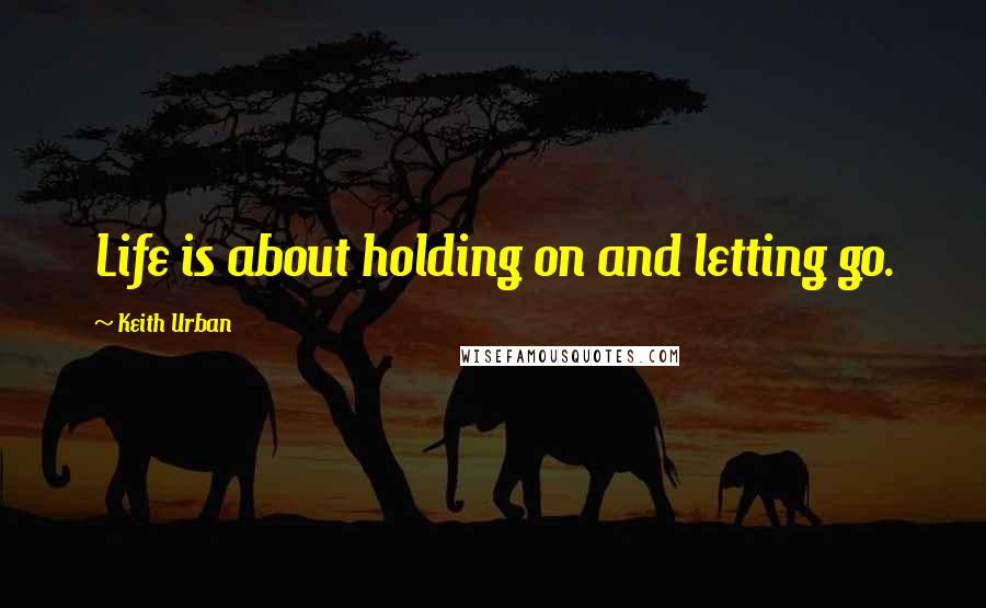 Keith Urban Quotes: Life is about holding on and letting go.