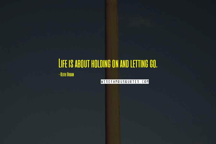 Keith Urban Quotes: Life is about holding on and letting go.