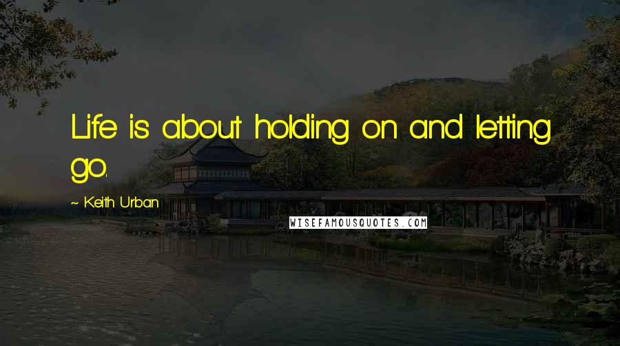 Keith Urban Quotes: Life is about holding on and letting go.