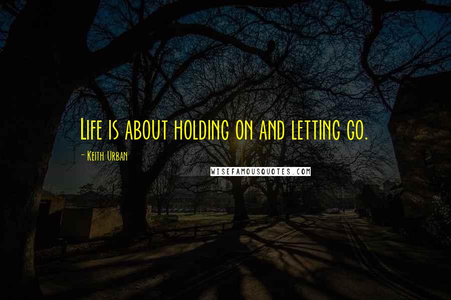 Keith Urban Quotes: Life is about holding on and letting go.