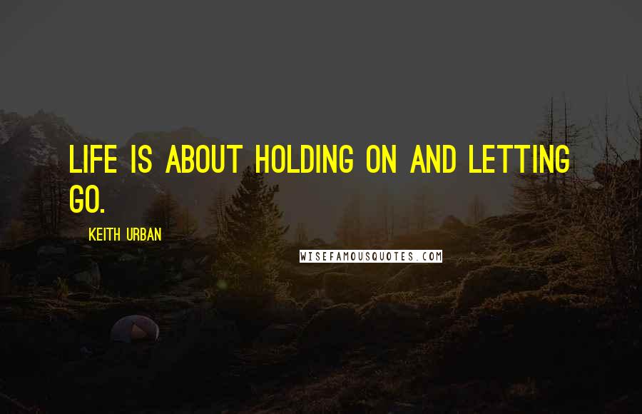 Keith Urban Quotes: Life is about holding on and letting go.