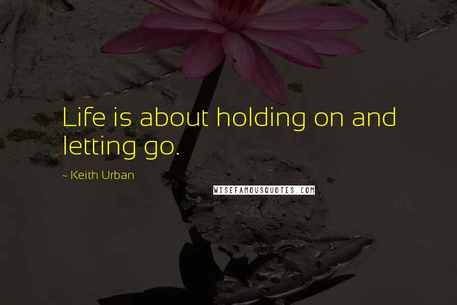 Keith Urban Quotes: Life is about holding on and letting go.