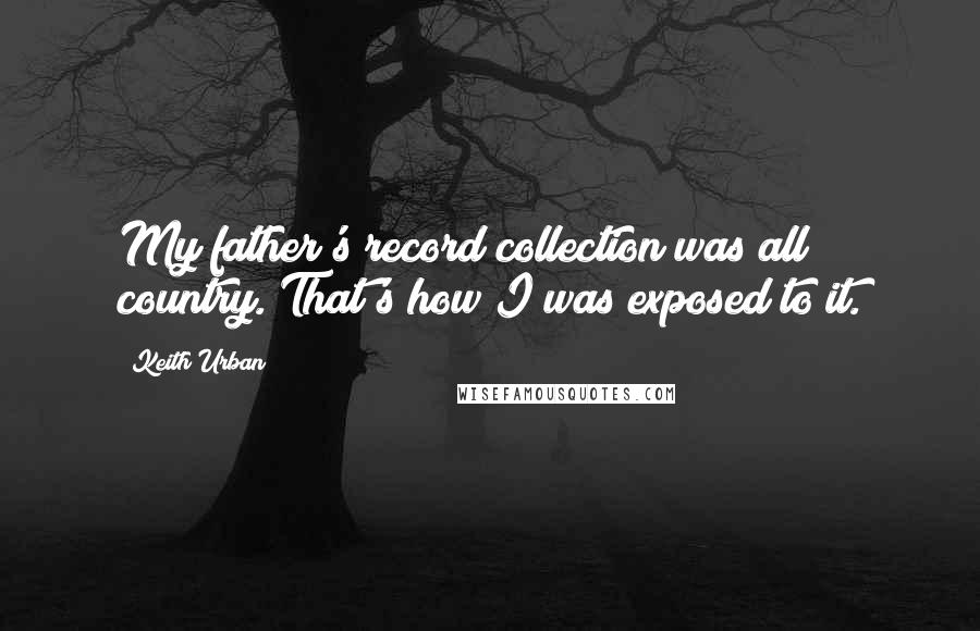 Keith Urban Quotes: My father's record collection was all country. That's how I was exposed to it.