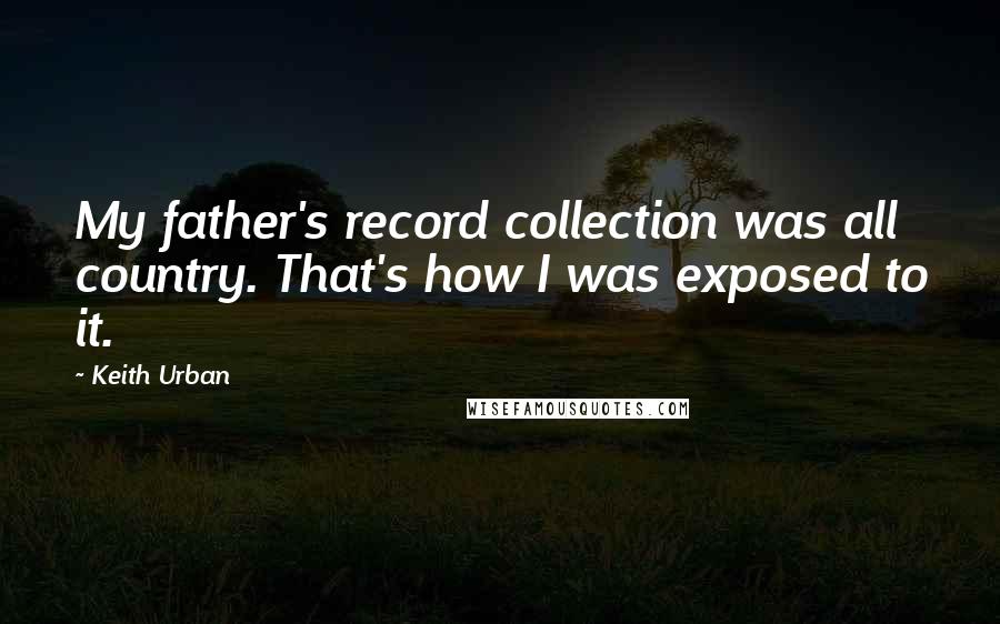 Keith Urban Quotes: My father's record collection was all country. That's how I was exposed to it.