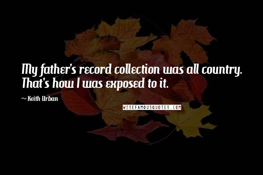 Keith Urban Quotes: My father's record collection was all country. That's how I was exposed to it.