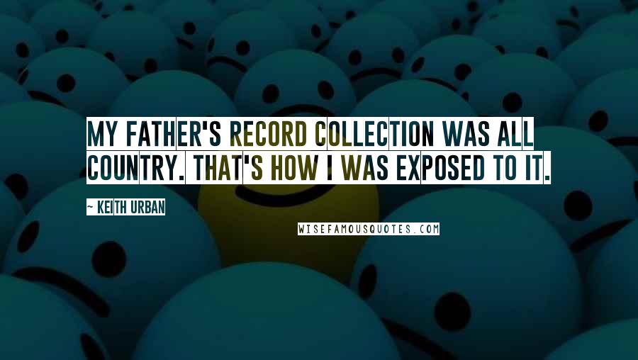 Keith Urban Quotes: My father's record collection was all country. That's how I was exposed to it.