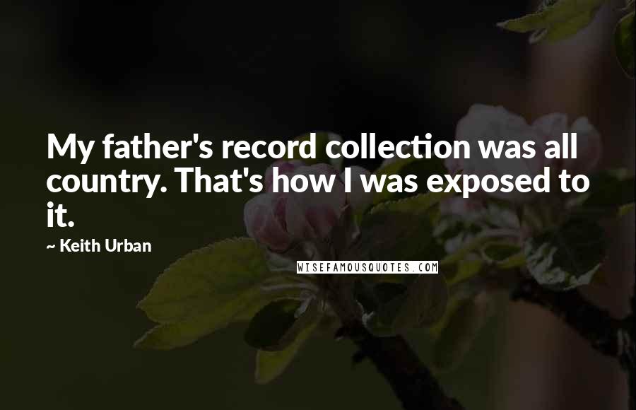 Keith Urban Quotes: My father's record collection was all country. That's how I was exposed to it.