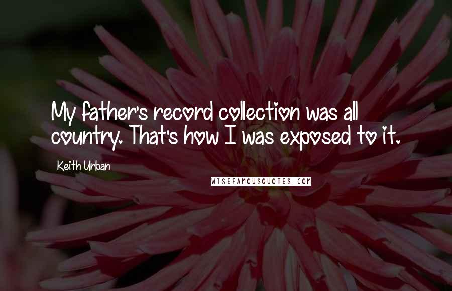 Keith Urban Quotes: My father's record collection was all country. That's how I was exposed to it.