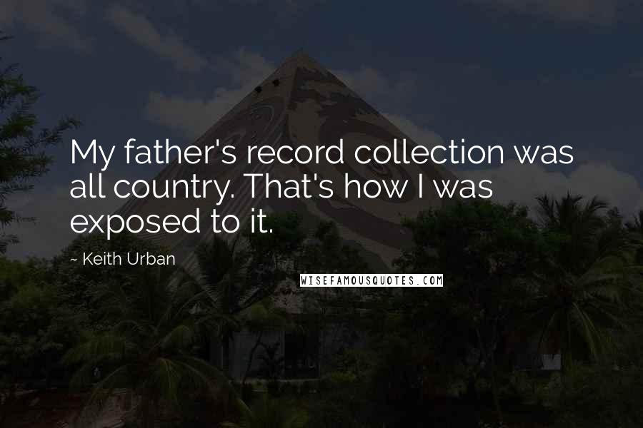 Keith Urban Quotes: My father's record collection was all country. That's how I was exposed to it.