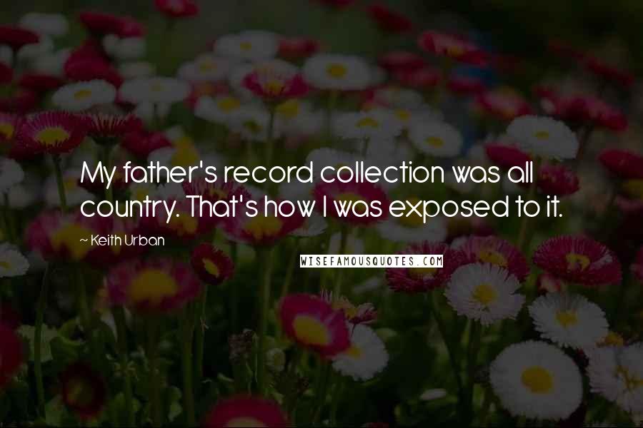 Keith Urban Quotes: My father's record collection was all country. That's how I was exposed to it.