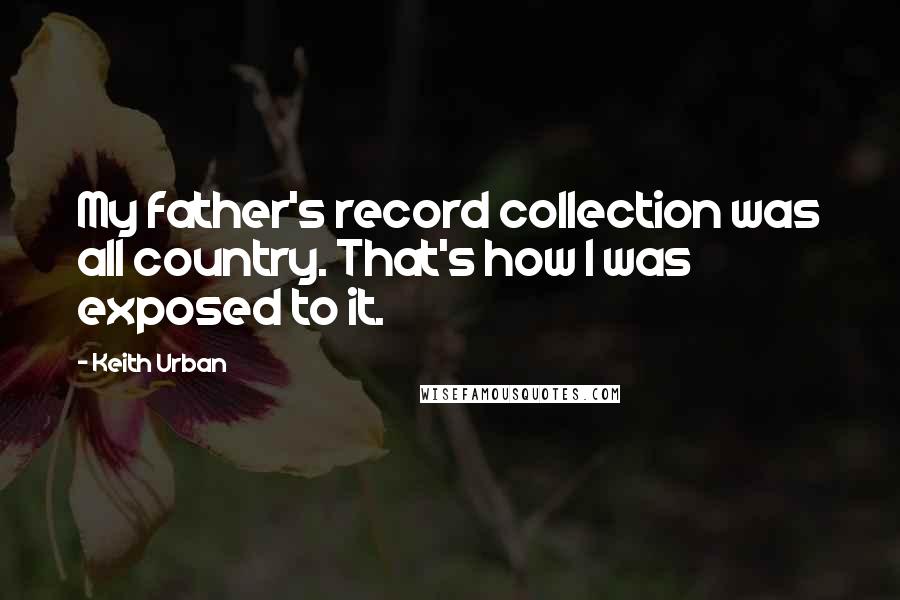 Keith Urban Quotes: My father's record collection was all country. That's how I was exposed to it.