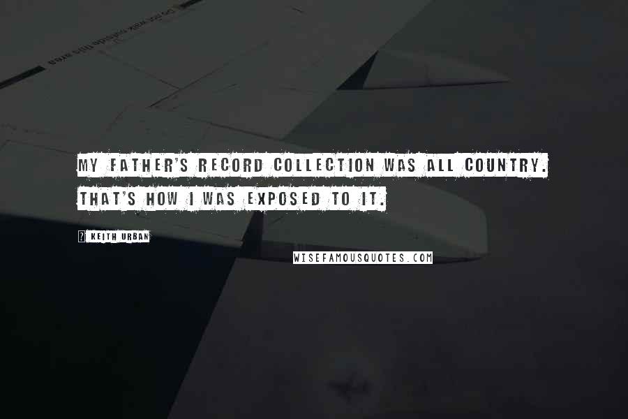 Keith Urban Quotes: My father's record collection was all country. That's how I was exposed to it.