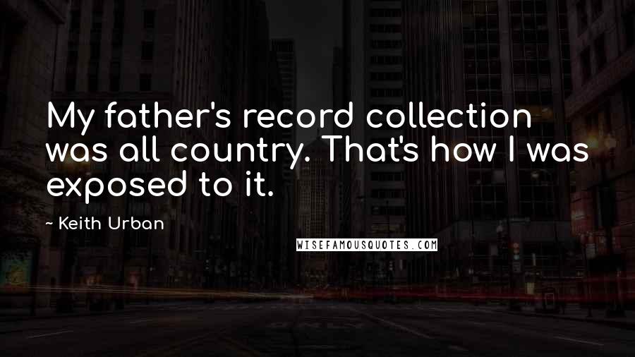 Keith Urban Quotes: My father's record collection was all country. That's how I was exposed to it.