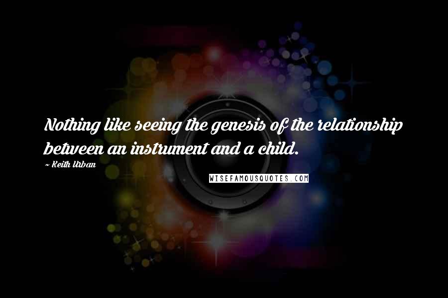 Keith Urban Quotes: Nothing like seeing the genesis of the relationship between an instrument and a child.