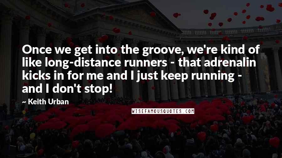 Keith Urban Quotes: Once we get into the groove, we're kind of like long-distance runners - that adrenalin kicks in for me and I just keep running - and I don't stop!