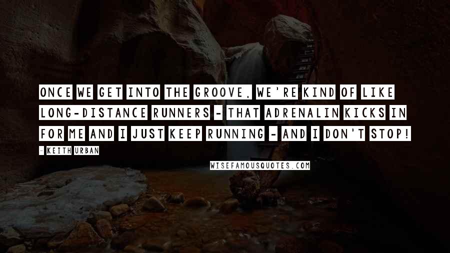 Keith Urban Quotes: Once we get into the groove, we're kind of like long-distance runners - that adrenalin kicks in for me and I just keep running - and I don't stop!