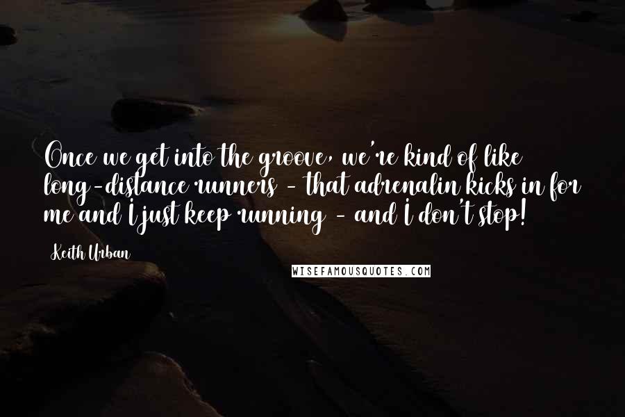 Keith Urban Quotes: Once we get into the groove, we're kind of like long-distance runners - that adrenalin kicks in for me and I just keep running - and I don't stop!