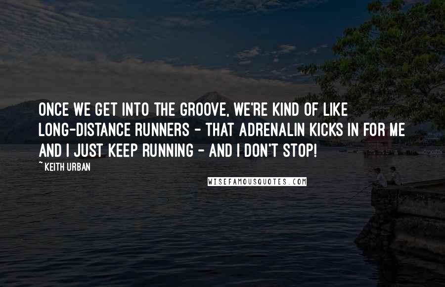 Keith Urban Quotes: Once we get into the groove, we're kind of like long-distance runners - that adrenalin kicks in for me and I just keep running - and I don't stop!