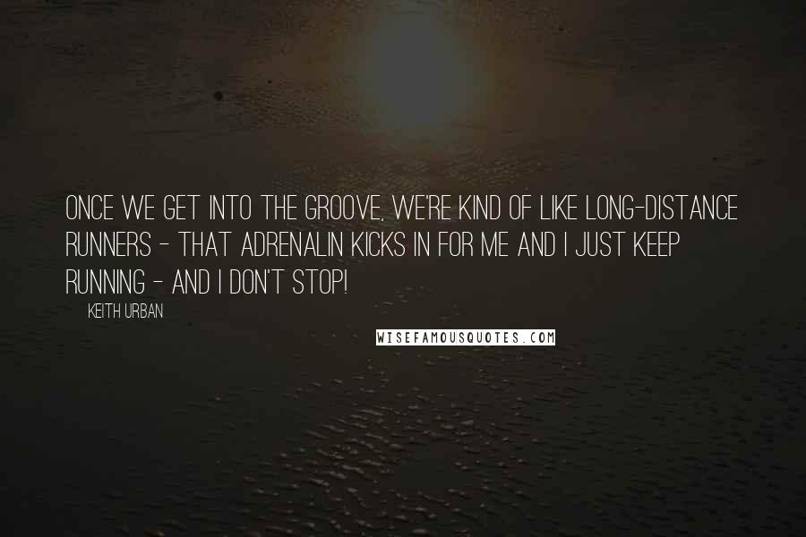 Keith Urban Quotes: Once we get into the groove, we're kind of like long-distance runners - that adrenalin kicks in for me and I just keep running - and I don't stop!