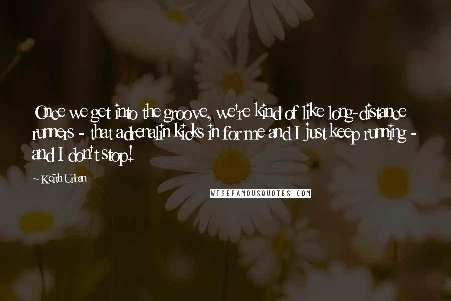 Keith Urban Quotes: Once we get into the groove, we're kind of like long-distance runners - that adrenalin kicks in for me and I just keep running - and I don't stop!