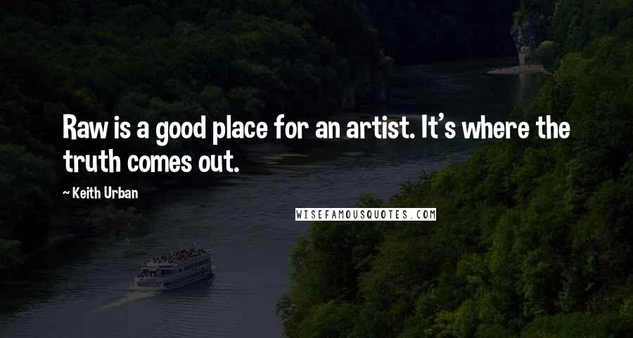 Keith Urban Quotes: Raw is a good place for an artist. It's where the truth comes out.