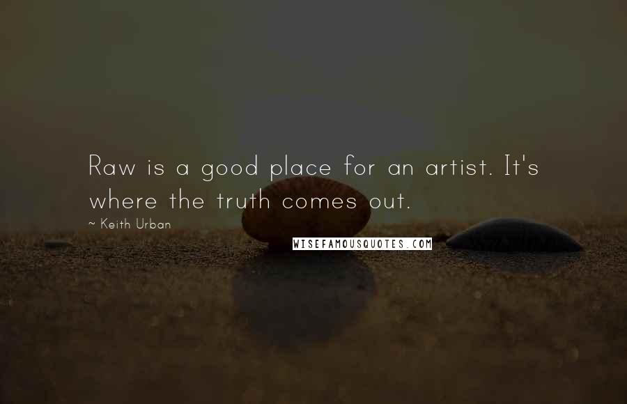 Keith Urban Quotes: Raw is a good place for an artist. It's where the truth comes out.