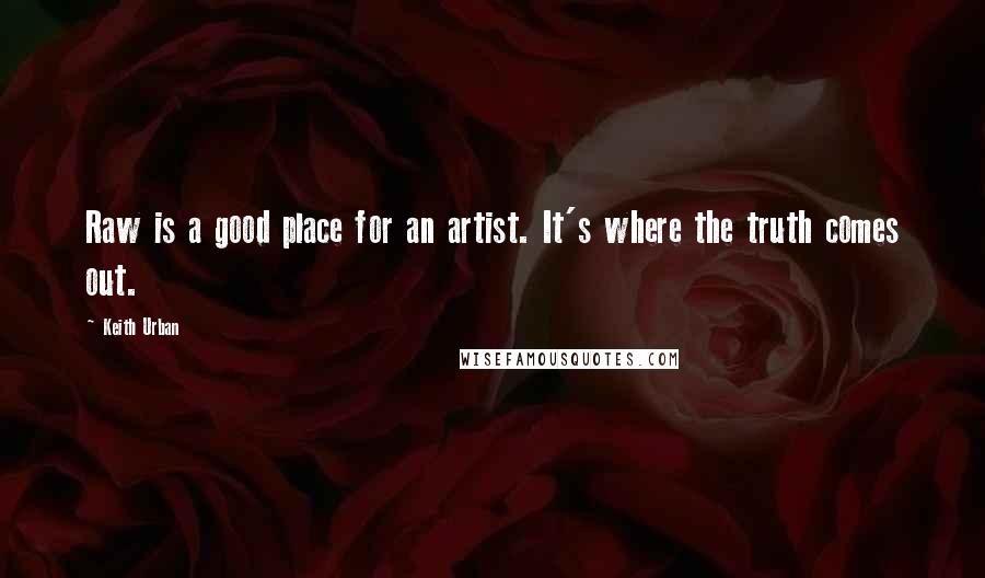 Keith Urban Quotes: Raw is a good place for an artist. It's where the truth comes out.