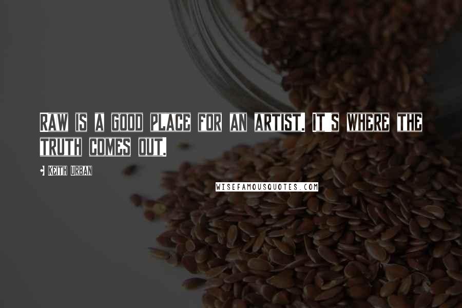 Keith Urban Quotes: Raw is a good place for an artist. It's where the truth comes out.