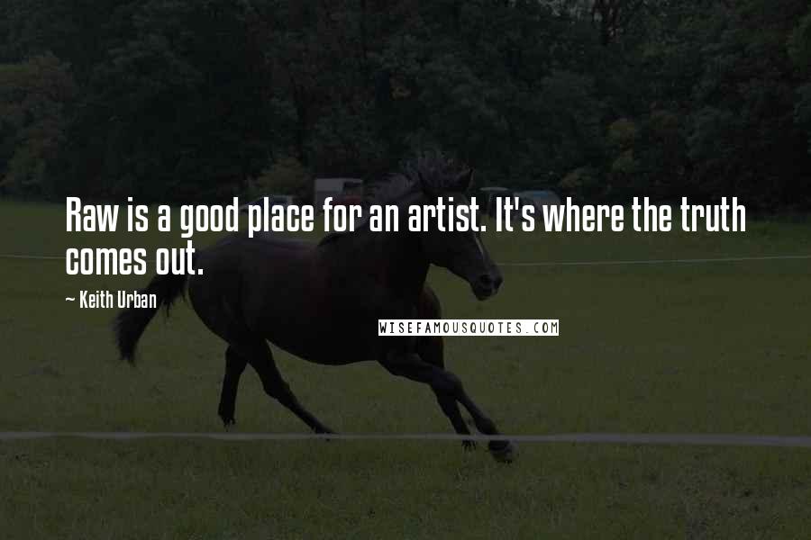 Keith Urban Quotes: Raw is a good place for an artist. It's where the truth comes out.