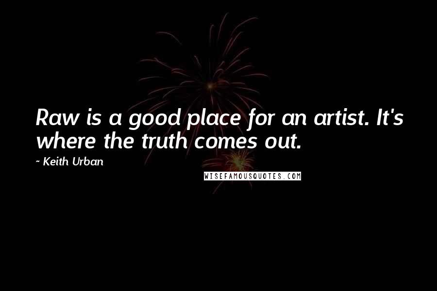 Keith Urban Quotes: Raw is a good place for an artist. It's where the truth comes out.