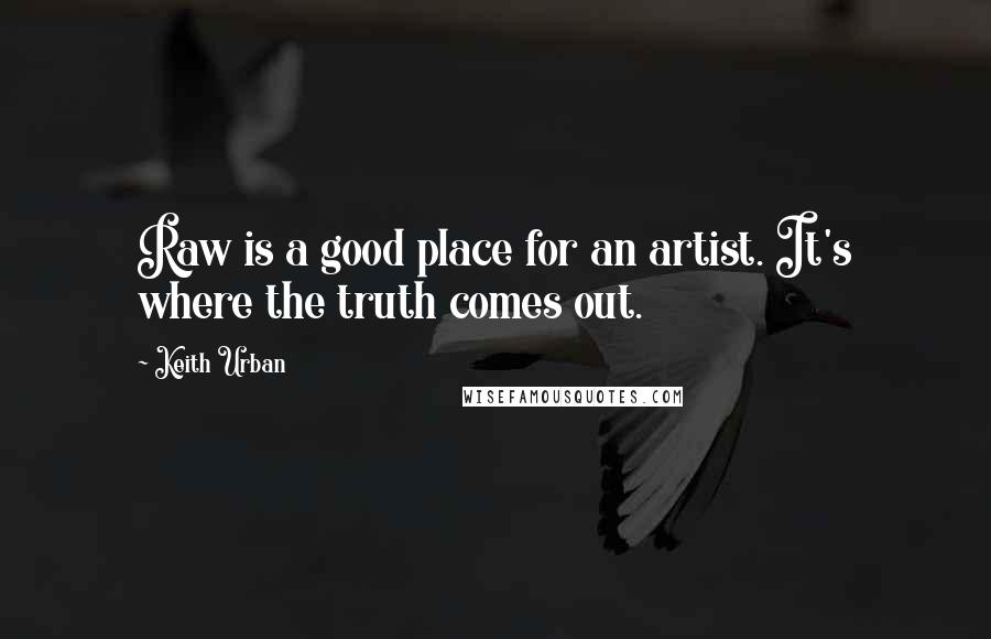 Keith Urban Quotes: Raw is a good place for an artist. It's where the truth comes out.